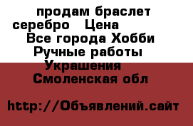 продам браслет серебро › Цена ­ 10 000 - Все города Хобби. Ручные работы » Украшения   . Смоленская обл.